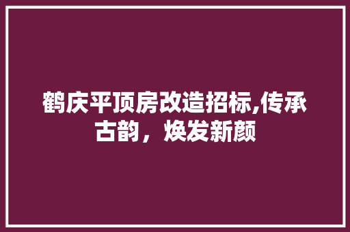 鹤庆平顶房改造招标,传承古韵，焕发新颜