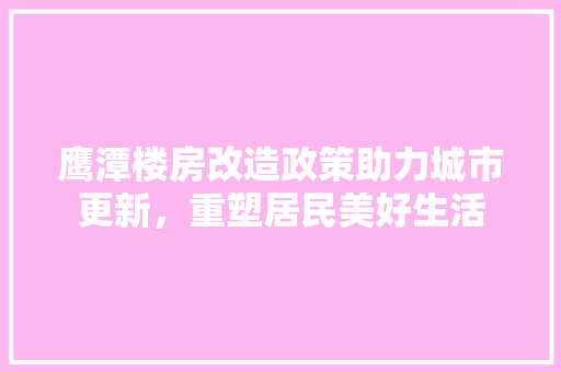 鹰潭楼房改造政策助力城市更新，重塑居民美好生活 综合便民