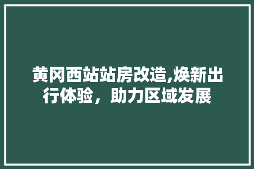 黄冈西站站房改造,焕新出行体验，助力区域发展 汽车维修