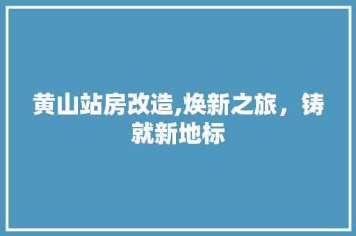 黄山站房改造,焕新之旅，铸就新地标 综合便民