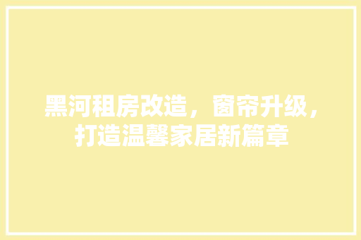 黑河租房改造，窗帘升级，打造温馨家居新篇章 综合便民