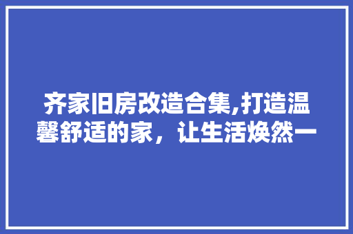 齐家旧房改造合集,打造温馨舒适的家，让生活焕然一新 汽车维修