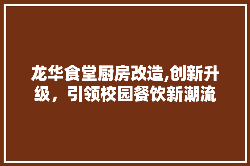 龙华食堂厨房改造,创新升级，引领校园餐饮新潮流 综合便民