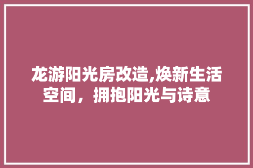 龙游阳光房改造,焕新生活空间，拥抱阳光与诗意 汽车维修