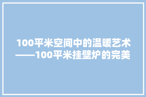 100平米空间中的温暖艺术——100平米挂壁炉的完美尺寸与设计 墙体维修