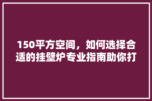 150平方空间，如何选择合适的挂壁炉专业指南助你打造温馨家居 墙体维修