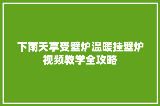 下雨天享受壁炉温暖挂壁炉视频教学全攻略 厨房维修