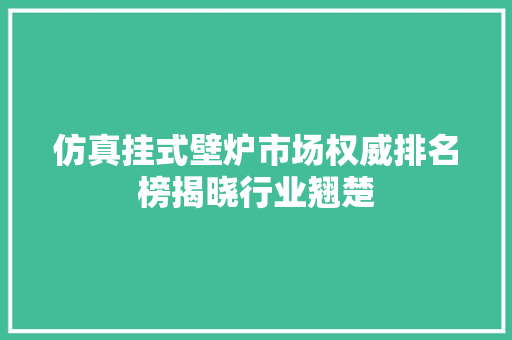 仿真挂式壁炉市场权威排名榜揭晓行业翘楚 汽车维修