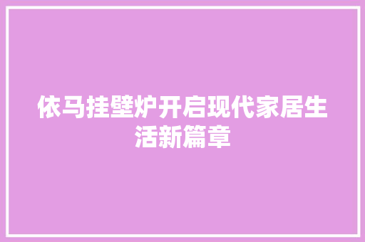 依马挂壁炉开启现代家居生活新篇章 汽车维修