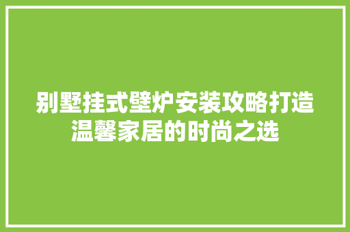 别墅挂式壁炉安装攻略打造温馨家居的时尚之选 汽车维修