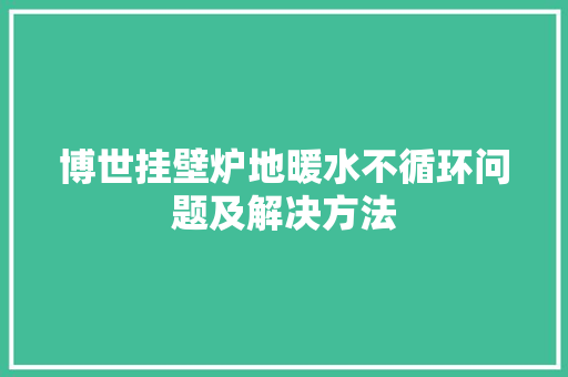 博世挂壁炉地暖水不循环问题及解决方法 综合便民