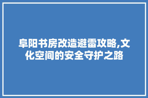 阜阳书房改造避雷攻略,文化空间的安全守护之路