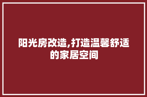 阳光房改造,打造温馨舒适的家居空间