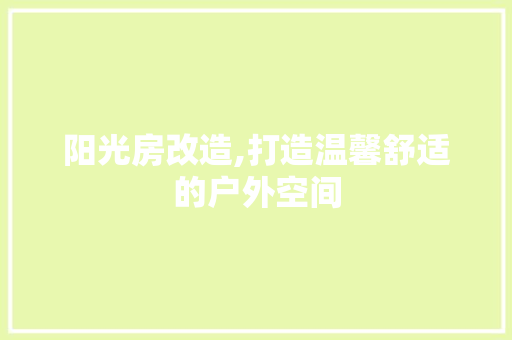 阳光房改造,打造温馨舒适的户外空间
