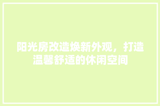 阳光房改造焕新外观，打造温馨舒适的休闲空间