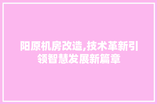 阳原机房改造,技术革新引领智慧发展新篇章