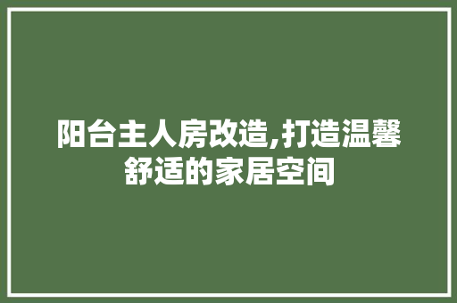阳台主人房改造,打造温馨舒适的家居空间