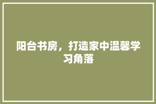 阳台书房，打造家中温馨学习角落