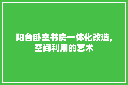 阳台卧室书房一体化改造,空间利用的艺术