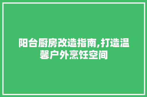 阳台厨房改造指南,打造温馨户外烹饪空间