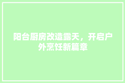 阳台厨房改造露天，开启户外烹饪新篇章