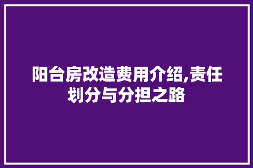 阳台房改造费用介绍,责任划分与分担之路