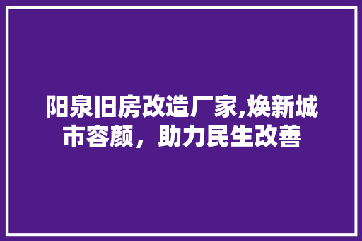 阳泉旧房改造厂家,焕新城市容颜，助力民生改善