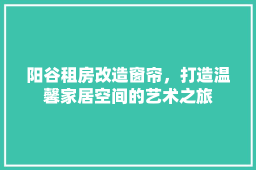 阳谷租房改造窗帘，打造温馨家居空间的艺术之旅 综合便民