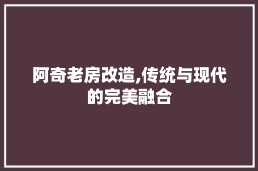 阿奇老房改造,传统与现代的完美融合