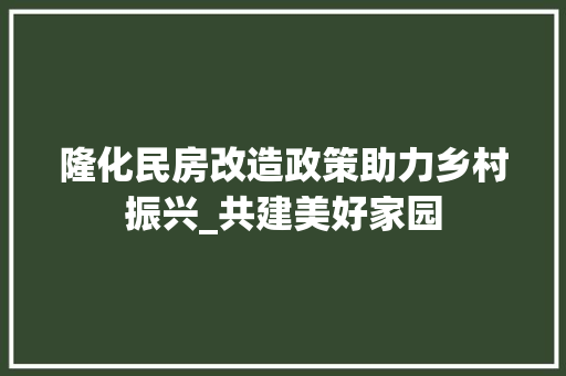 隆化民房改造政策助力乡村振兴_共建美好家园