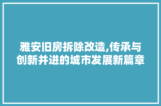 雅安旧房拆除改造,传承与创新并进的城市发展新篇章