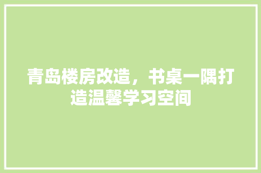 青岛楼房改造，书桌一隅打造温馨学习空间