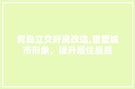 青岛立交好房改造,重塑城市形象，提升居住品质 综合便民