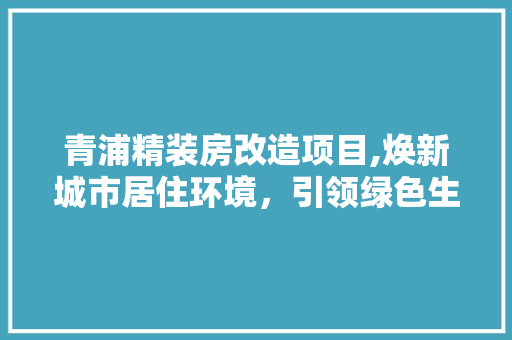 青浦精装房改造项目,焕新城市居住环境，引领绿色生活新风尚 汽车维修