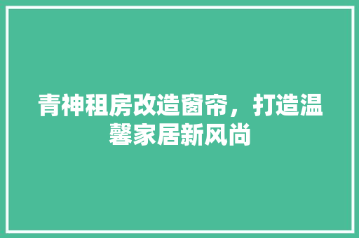 青神租房改造窗帘，打造温馨家居新风尚 综合便民