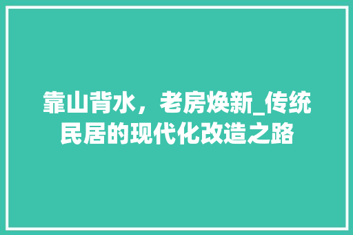 靠山背水，老房焕新_传统民居的现代化改造之路 厨房维修
