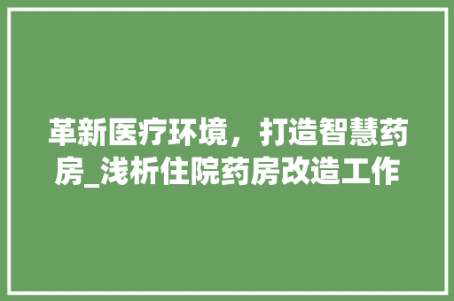 革新医疗环境，打造智慧药房_浅析住院药房改造工作 综合便民