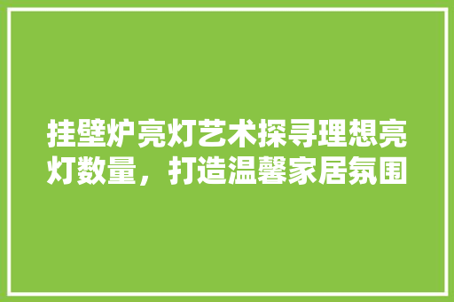 挂壁炉亮灯艺术探寻理想亮灯数量，打造温馨家居氛围 家电维修