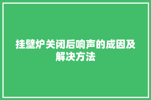 挂壁炉关闭后响声的成因及解决方法 家电维修