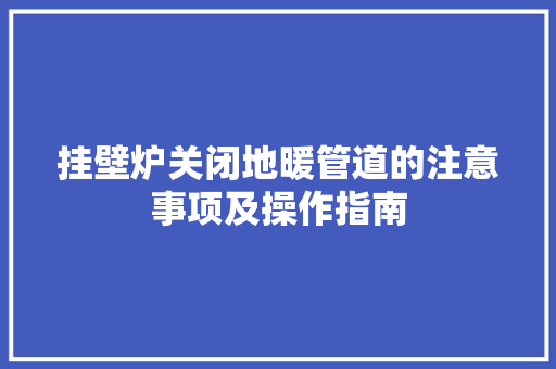 挂壁炉关闭地暖管道的注意事项及操作指南 厨房维修
