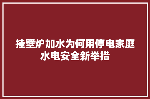 挂壁炉加水为何用停电家庭水电安全新举措 汽车维修
