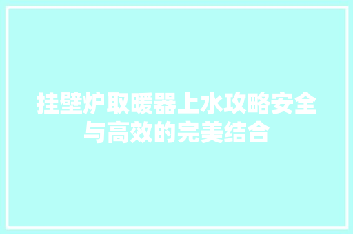 挂壁炉取暖器上水攻略安全与高效的完美结合 家电维修