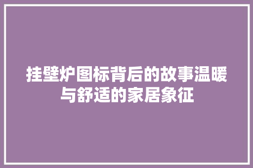 挂壁炉图标背后的故事温暖与舒适的家居象征 家电维修