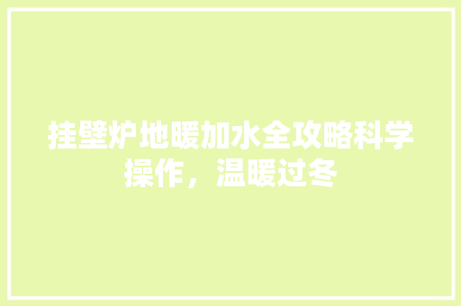 挂壁炉地暖加水全攻略科学操作，温暖过冬 汽车维修