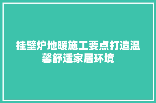 挂壁炉地暖施工要点打造温馨舒适家居环境 综合便民