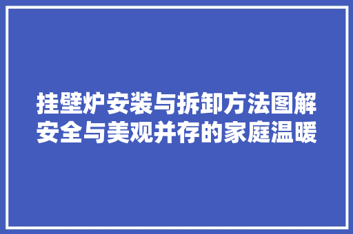 挂壁炉安装与拆卸方法图解安全与美观并存的家庭温暖之选 综合便民