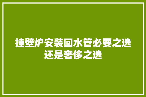 挂壁炉安装回水管必要之选还是奢侈之选 综合便民