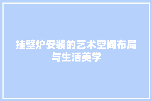 挂壁炉安装的艺术空间布局与生活美学 墙体维修