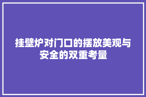 挂壁炉对门口的摆放美观与安全的双重考量 家电维修