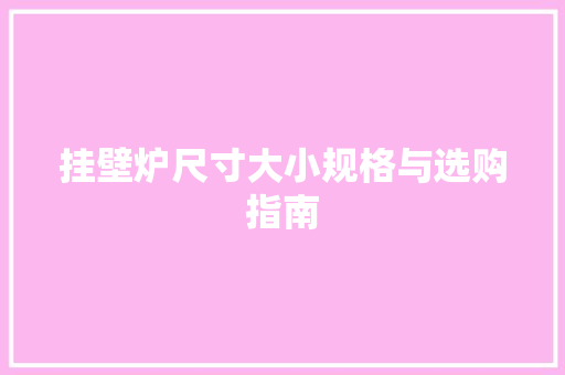 挂壁炉尺寸大小规格与选购指南 家电维修